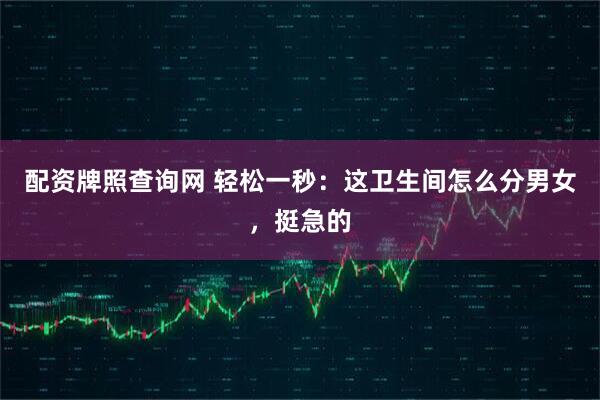 配资牌照查询网 轻松一秒：这卫生间怎么分男女，挺急的