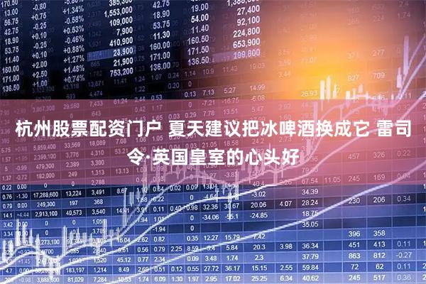 杭州股票配资门户 夏天建议把冰啤酒换成它 雷司令·英国皇室的心头好