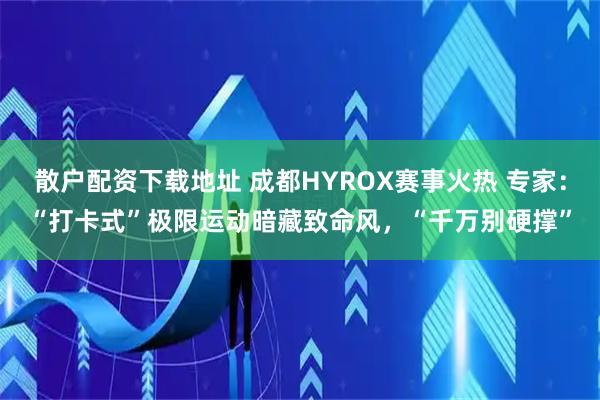 散户配资下载地址 成都HYROX赛事火热 专家:“打卡式”极限运动暗藏致命风,“千万别硬撑”