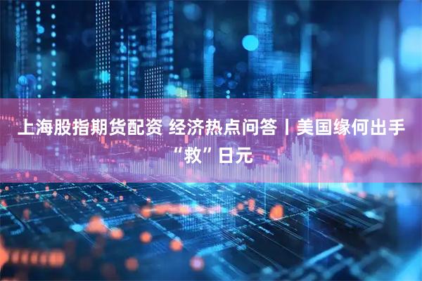上海股指期货配资 经济热点问答丨美国缘何出手“救”日元